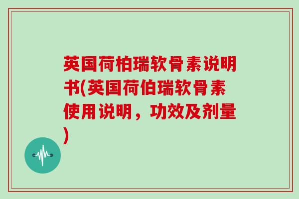 英国荷柏瑞软骨素说明书(英国荷伯瑞软骨素使用说明，功效及剂量)