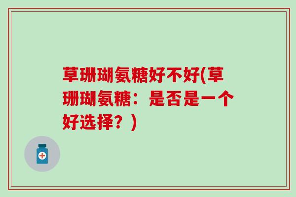 草珊瑚氨糖好不好(草珊瑚氨糖:是否是一个好选择?) 草珊瑚氨糖好不好(草珊瑚氨糖:是否是一个好选择?)