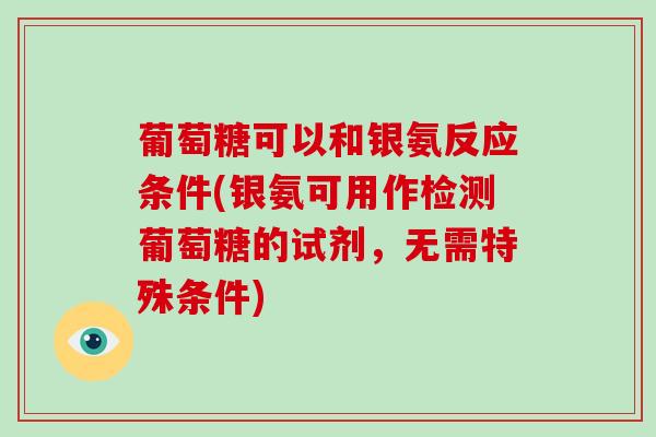 葡萄糖可以和银氨反应条件(银氨可用作检测葡萄糖的试剂，无需特殊条件)
