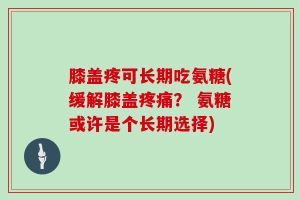 膝盖疼可长期吃氨糖(缓解膝盖? 氨糖或许是个长期选择) 膝盖疼可长期吃氨糖(缓解膝盖? 氨糖或许是个长期选择)