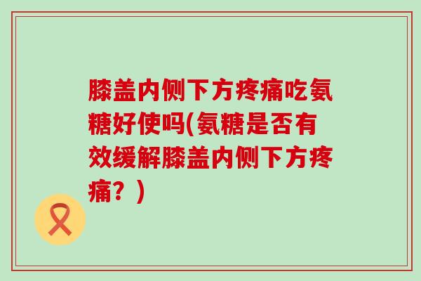 膝盖内侧下方吃氨糖好使吗(氨糖是否有效缓解膝盖内侧下方？)