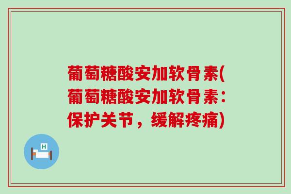 葡萄糖酸安加软骨素(葡萄糖酸安加软骨素:保护关节,缓解) 葡萄糖酸安加软骨素(葡萄糖酸安加软骨素:保护关节,缓解)