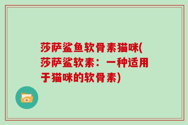 莎萨鲨鱼软骨素猫咪(莎萨鲨软素：一种适用于猫咪的软骨素)