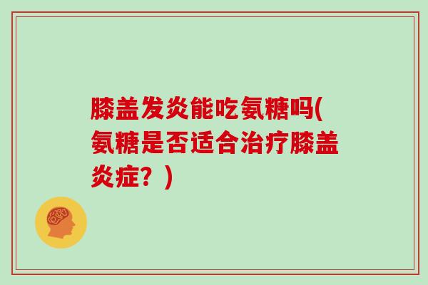 膝盖发炎能吃氨糖吗(氨糖是否适合膝盖？)