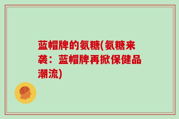 蓝帽牌的氨糖(氨糖来袭:蓝帽牌再掀保健品潮流) 蓝帽牌的氨糖(氨糖来袭:蓝帽牌再掀保健品潮流)