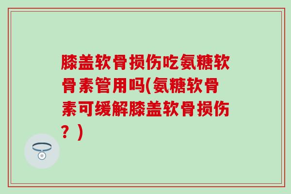 膝盖软骨损伤吃氨糖软骨素管用吗(氨糖软骨素可缓解膝盖软骨损伤？)