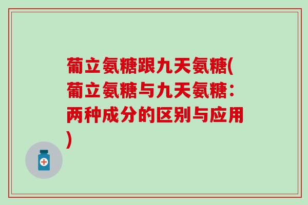 葡立氨糖跟九天氨糖(葡立氨糖与九天氨糖：两种成分的区别与应用)