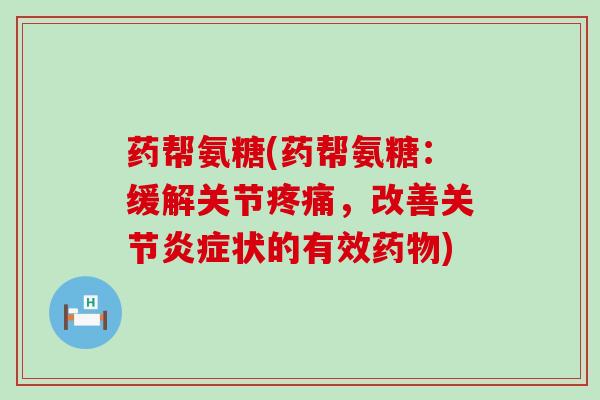 药帮氨糖(药帮氨糖：缓解关节，改善关节状的有效)