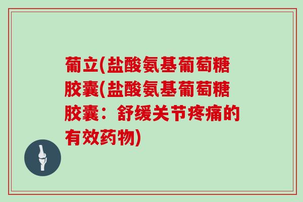 葡立(盐酸氨基葡萄糖胶囊(盐酸氨基葡萄糖胶囊:舒缓关节的有效) 葡立(盐酸氨基葡萄糖胶囊(盐酸氨基葡萄糖胶囊:舒缓关节的有效)