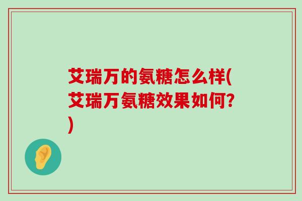 艾瑞万的氨糖怎么样(艾瑞万氨糖效果如何？)