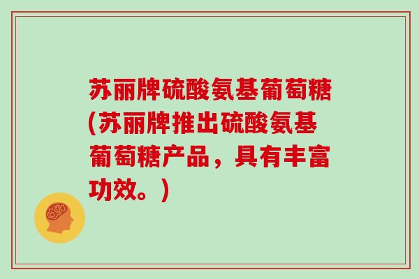 苏丽牌硫酸氨基葡萄糖(苏丽牌推出硫酸氨基葡萄糖产品,具有丰富功效。) 苏丽牌硫酸氨基葡萄糖(苏丽牌推出硫酸氨基葡萄糖产品,具有丰富功效。)