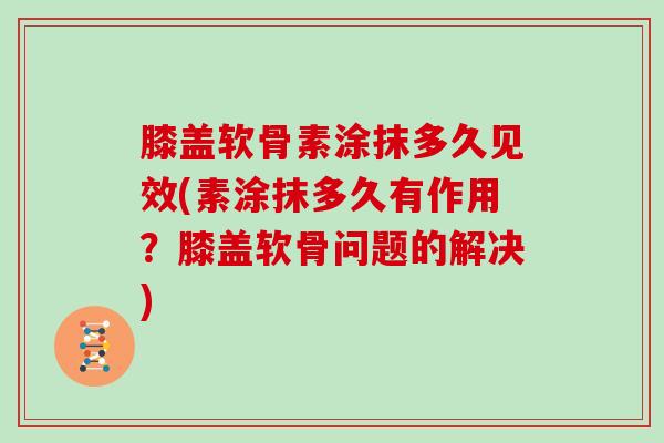 膝盖软骨素涂抹多久见效(素涂抹多久有作用？膝盖软骨问题的解决)