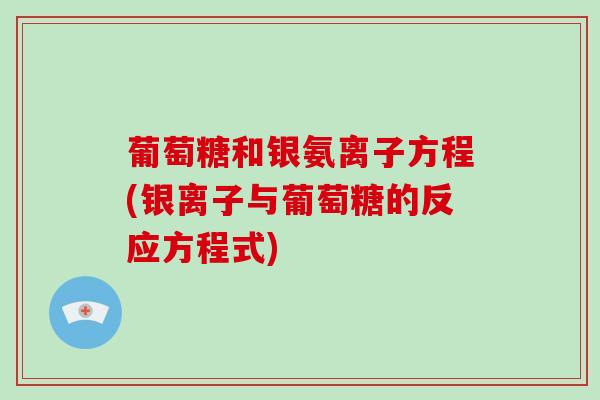 葡萄糖和银氨离子方程(银离子与葡萄糖的反应方程式) 葡萄糖和银氨离子方程(银离子与葡萄糖的反应方程式)