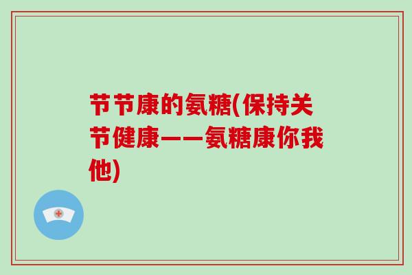 节节康的氨糖(保持关节健康——氨糖康你我他)