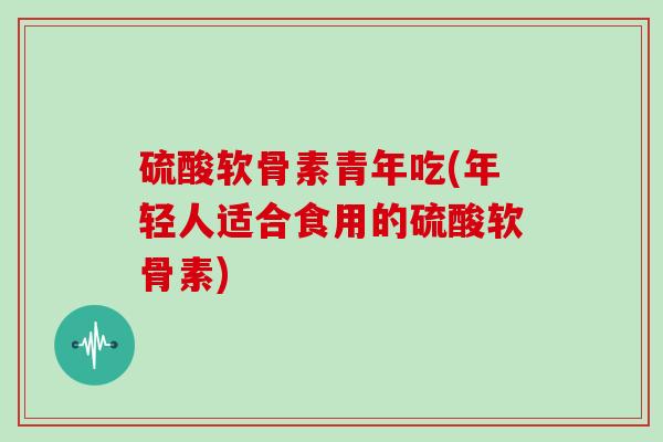 硫酸软骨素青年吃(年轻人适合食用的硫酸软骨素) 硫酸软骨素青年吃(年轻人适合食用的硫酸软骨素)