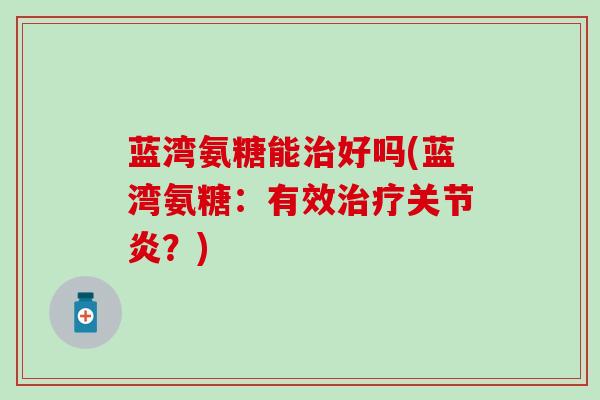 蓝湾氨糖能好吗(蓝湾氨糖:有效?) 蓝湾氨糖能好吗(蓝湾氨糖:有效?)