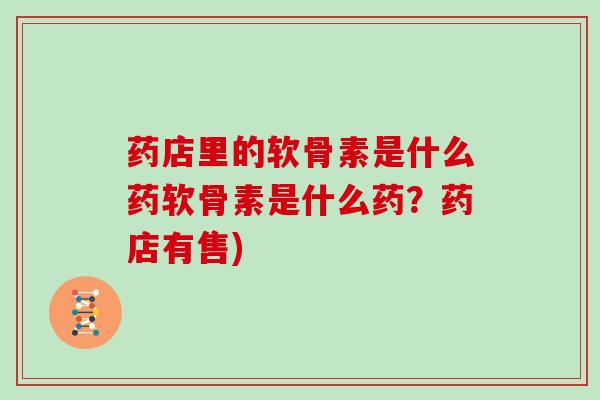 药店里的软骨素是什么药软骨素是什么药?药店有售) 药店里的软骨素是什么药软骨素是什么药?药店有售)