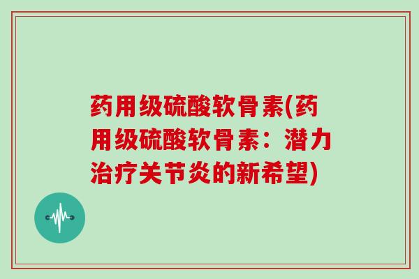 药用级硫酸软骨素(药用级硫酸软骨素：潜力的新希望)