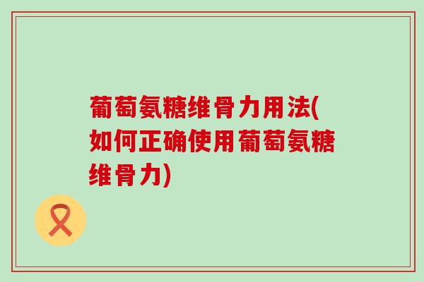 葡萄氨糖维骨力用法(如何正确使用葡萄氨糖维骨力) 葡萄氨糖维骨力用法(如何正确使用葡萄氨糖维骨力)
