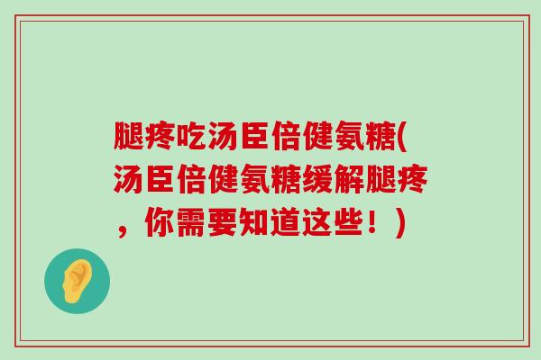 腿疼吃汤臣倍健氨糖(汤臣倍健氨糖缓解腿疼,你需要知道这些!) 腿疼吃汤臣倍健氨糖(汤臣倍健氨糖缓解腿疼,你需要知道这些!)