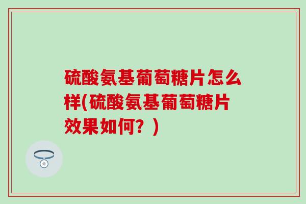 硫酸氨基葡萄糖片怎么样(硫酸氨基葡萄糖片效果如何?) 硫酸氨基葡萄糖片怎么样(硫酸氨基葡萄糖片效果如何?)