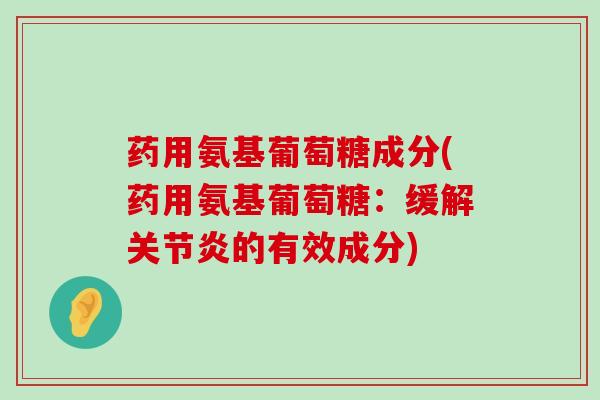 药用氨基葡萄糖成分(药用氨基葡萄糖:缓解的有效成分) 药用氨基葡萄糖成分(药用氨基葡萄糖:缓解的有效成分)