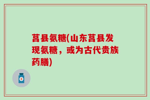 莒县氨糖(山东莒县发现氨糖,或为古代贵族药膳) 莒县氨糖(山东莒县发现氨糖,或为古代贵族药膳)