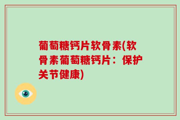 葡萄糖钙片软骨素(软骨素葡萄糖钙片:保护关节健康) 葡萄糖钙片软骨素(软骨素葡萄糖钙片:保护关节健康)
