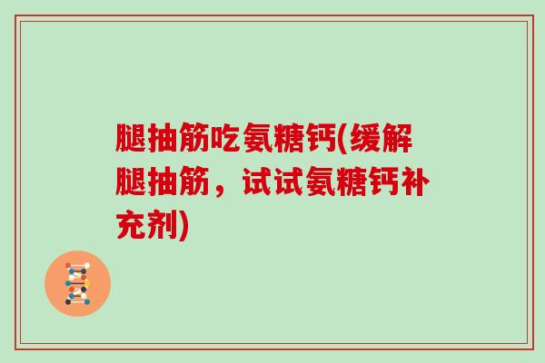 腿抽筋吃氨糖钙(缓解腿抽筋，试试氨糖钙补充剂)