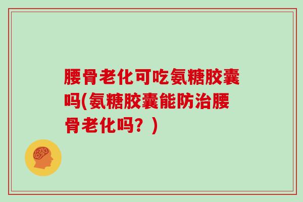 腰骨老化可吃氨糖胶囊吗(氨糖胶囊能防腰骨老化吗？)