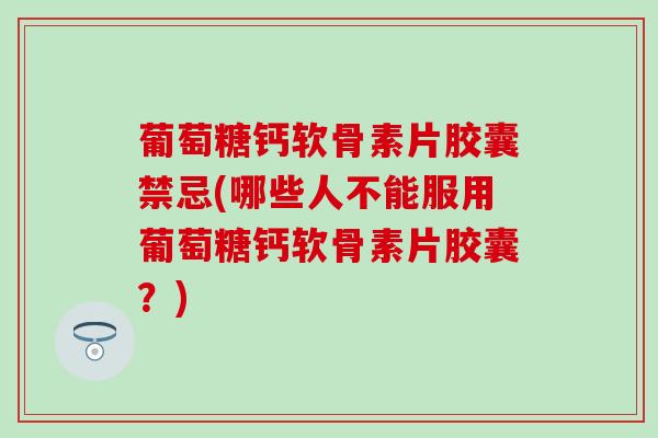 葡萄糖钙软骨素片胶囊禁忌(哪些人不能服用葡萄糖钙软骨素片胶囊？)