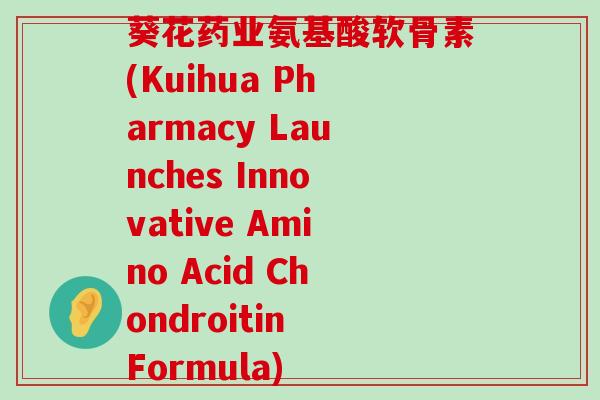 葵花药业氨基酸软骨素(Kuihua Pharmacy Launches Innovative Amino Acid Chondroitin Formula) 葵花药业氨基酸软骨素(Kuihua Pharmacy Launches Innovative Amino Acid Chondroitin Formula)