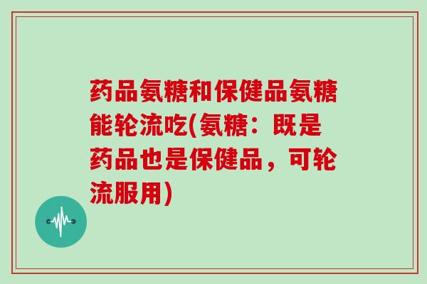 药品氨糖和保健品氨糖能轮流吃(氨糖:既是药品也是保健品,可轮流服用) 药品氨糖和保健品氨糖能轮流吃(氨糖:既是药品也是保健品,可轮流服用)