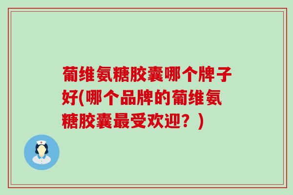 葡维氨糖胶囊哪个牌子好(哪个品牌的葡维氨糖胶囊受欢迎?) 葡维氨糖胶囊哪个牌子好(哪个品牌的葡维氨糖胶囊受欢迎?)