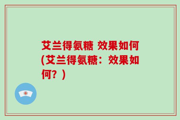 艾兰得氨糖 效果如何(艾兰得氨糖:效果如何?) 艾兰得氨糖 效果如何(艾兰得氨糖:效果如何?)