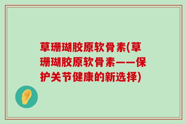草珊瑚胶原软骨素(草珊瑚胶原软骨素——保护关节健康的新选择)
