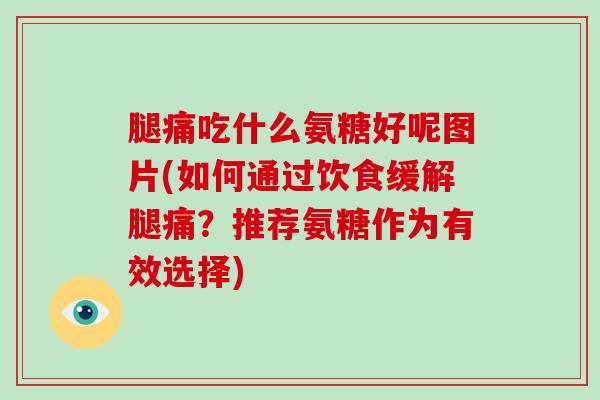 腿痛吃什么氨糖好呢图片(如何通过饮食缓解腿痛？推荐氨糖作为有效选择)