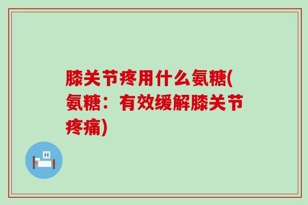 膝关节疼用什么氨糖(氨糖:有效缓解膝关节) 膝关节疼用什么氨糖(氨糖:有效缓解膝关节)
