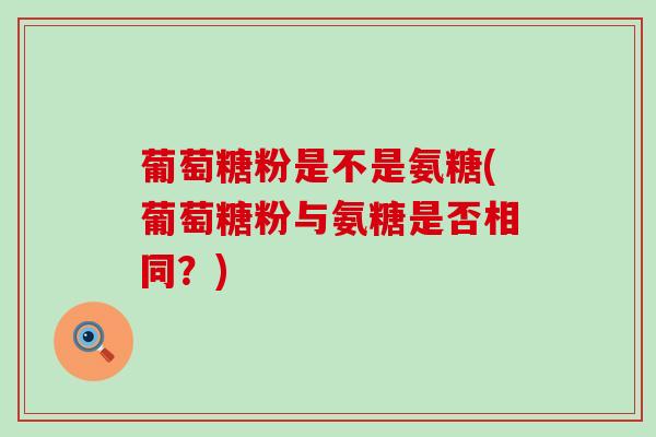 葡萄糖粉是不是氨糖(葡萄糖粉与氨糖是否相同?) 葡萄糖粉是不是氨糖(葡萄糖粉与氨糖是否相同?)