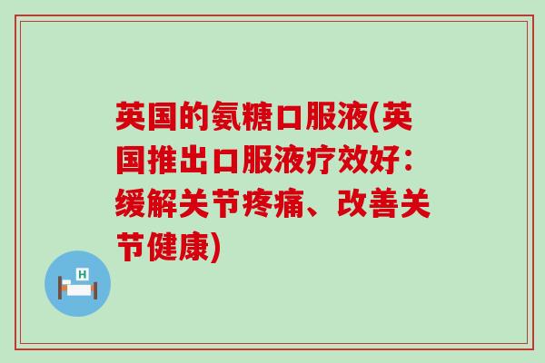 英国的氨糖口服液(英国推出口服液疗效好：缓解关节、改善关节健康)