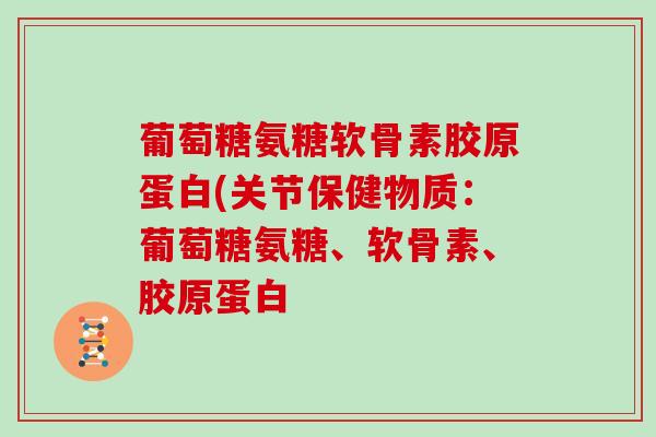 葡萄糖氨糖软骨素胶原蛋白(关节保健物质:葡萄糖氨糖、软骨素、胶原蛋白 葡萄糖氨糖软骨素胶原蛋白(关节保健物质:葡萄糖氨糖、软骨素、胶原蛋白