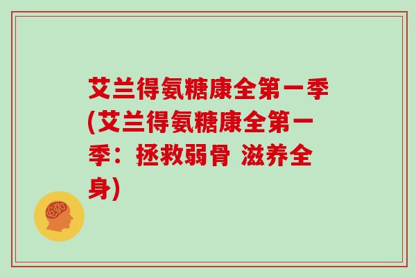艾兰得氨糖康全第一季(艾兰得氨糖康全第一季：拯救弱骨 滋养全身)