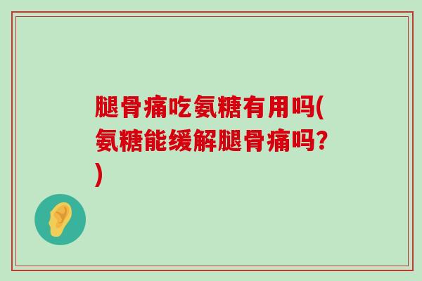 腿骨痛吃氨糖有用吗(氨糖能缓解腿骨痛吗？)