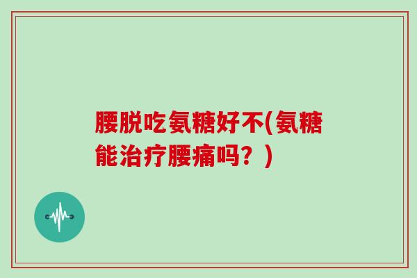 腰脱吃氨糖好不(氨糖能腰痛吗？)