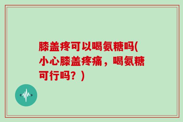 膝盖疼可以喝氨糖吗(小心膝盖,喝氨糖可行吗?) 膝盖疼可以喝氨糖吗(小心膝盖,喝氨糖可行吗?)