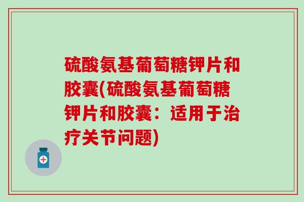 硫酸氨基葡萄糖钾片和胶囊(硫酸氨基葡萄糖钾片和胶囊:适用于关节问题) 硫酸氨基葡萄糖钾片和胶囊(硫酸氨基葡萄糖钾片和胶囊:适用于关节问题)