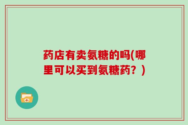 药店有卖氨糖的吗(哪里可以买到氨糖药?) 药店有卖氨糖的吗(哪里可以买到氨糖药?)