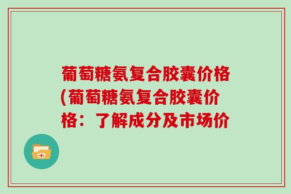 葡萄糖氨复合胶囊价格(葡萄糖氨复合胶囊价格:了解成分及市场价 葡萄糖氨复合胶囊价格(葡萄糖氨复合胶囊价格:了解成分及市场价