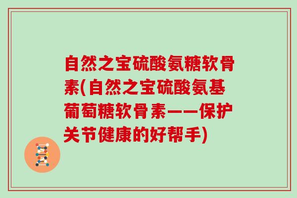 自然之宝硫酸氨糖软骨素(自然之宝硫酸氨基葡萄糖软骨素——保护关节健康的好帮手) 自然之宝硫酸氨糖软骨素(自然之宝硫酸氨基葡萄糖软骨素——保护关节健康的好帮手)