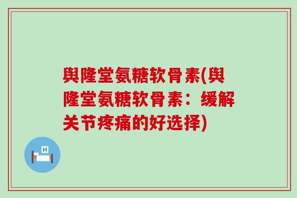 舆隆堂氨糖软骨素(舆隆堂氨糖软骨素:缓解关节的好选择) 舆隆堂氨糖软骨素(舆隆堂氨糖软骨素:缓解关节的好选择)